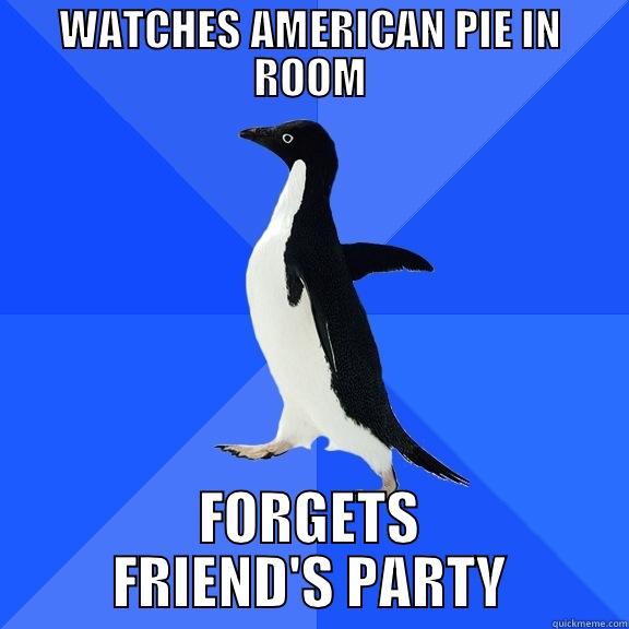 WATCHES AMERICAN PIE IN ROOM FORGETS FRIEND'S PARTY Socially Awkward Penguin