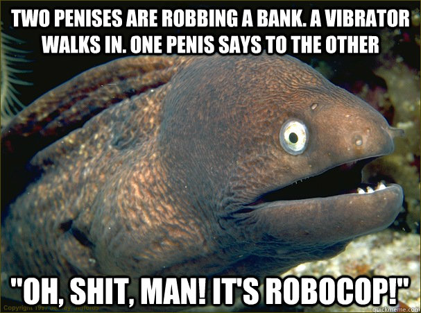Two penises are robbing a bank. A vibrator walks in. One penis says to the other 