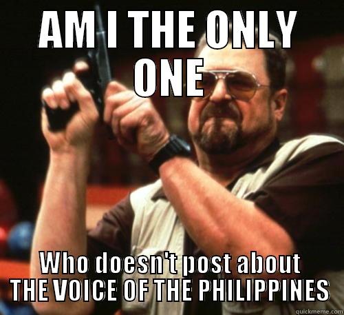 AM I THE ONLY ONE WHO DOESN'T POST ABOUT THE VOICE OF THE PHILIPPINES Am I The Only One Around Here
