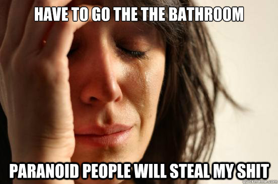Have to go the the bathroom Paranoid people will steal my shit - Have to go the the bathroom Paranoid people will steal my shit  First World Problems