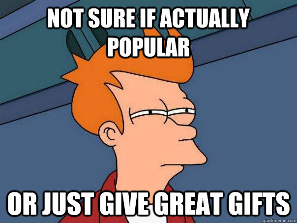 Not sure if actually popular Or just give great gifts - Not sure if actually popular Or just give great gifts  Futurama Fry