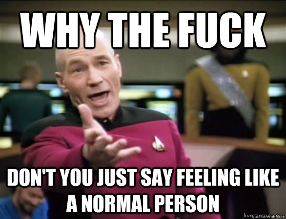 why the fuck DON'T YOU JUST SAY FEELING like a normal person  Annoyed Picard HD