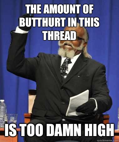 The amount of butthurt in this thread Is too damn high  The Rent Is Too Damn High