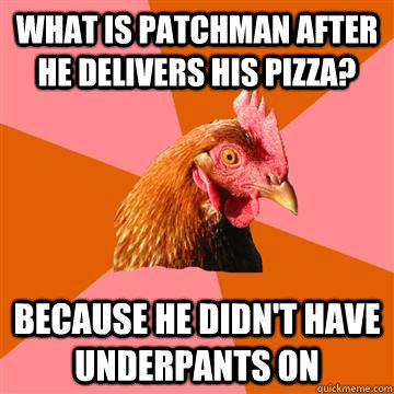 What is patchman after he delivers his pizza? Because he didn't have underpants on  Anti-Joke Chicken