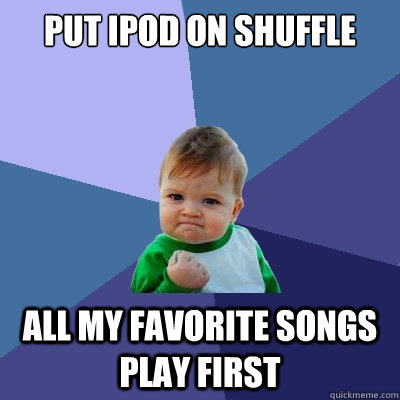 PUT IPOD ON SHUFFLE ALL MY FAVORITE SONGS PLAY FIRST - PUT IPOD ON SHUFFLE ALL MY FAVORITE SONGS PLAY FIRST  Success Kid