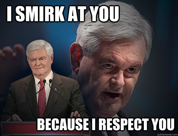 I smirk at you because I respect you  Vengeance Newt Gingrich