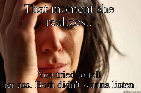 THAT MOMENT SHE REALIZES.. YOU TRIED TO TELL HER ASS. BOTH DIDN'T WANNA LISTEN. First World Problems