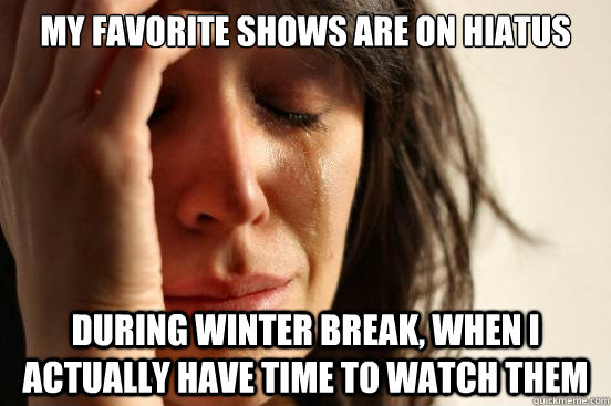 My favorite shows are on hiatus during winter break, when I actually have time to watch them  First World Problems