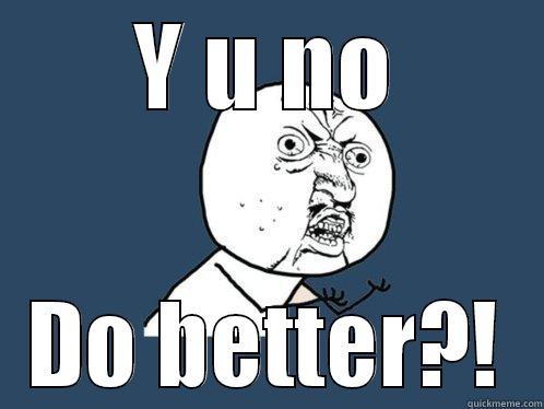 Y U NO DO BETTER?! Y U No