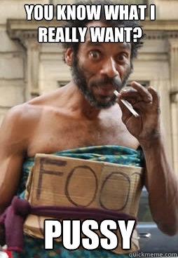 You know what I really want? Pussy   Food Want