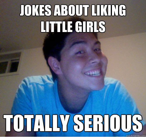 Jokes about liking little girls Totally serious  Awkward College Student