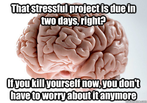 That stressful project is due in two days, right? If you kill yourself now, you don't have to worry about it anymore   Scumbag Brain