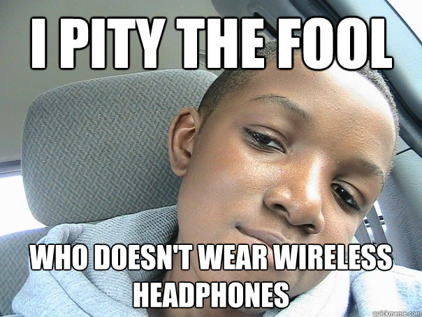 I PITY THE FOOL WHO DOESN'T WEAR WIRELESS HEADPHONES  