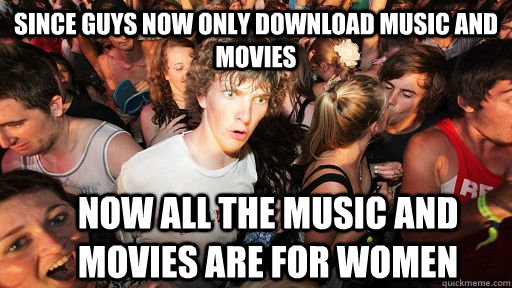 Since guys now only download music and movies now all the music and movies are for women  Sudden Clarity Clarence