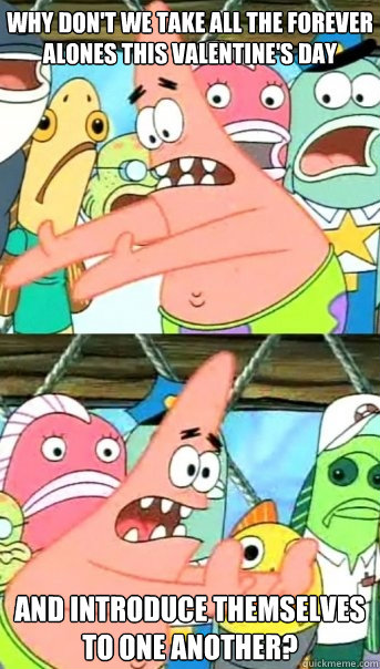 Why don't we take all the forever alones this Valentine's Day and introduce themselves to one another?  Push it somewhere else Patrick