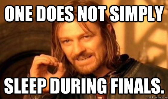 One does not simply sleep during finals.  
