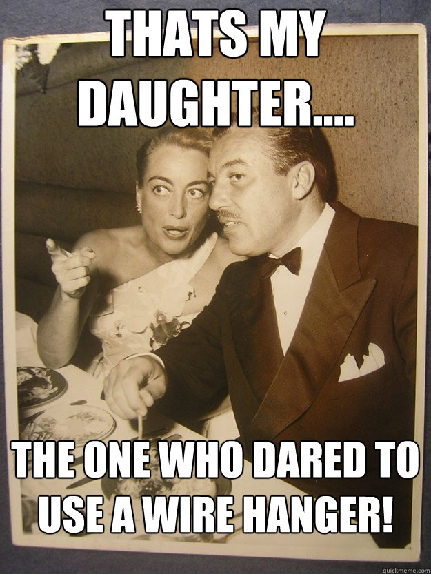 Thats my daughter.... The one who dared to use a wire hanger!  Bitchy Joan Crawford