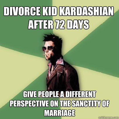 Divorce Kid Kardashian after 72 days Give people a different perspective on the sanctity of marriage  Helpful Tyler Durden