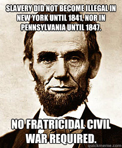 Slavery did not become illegal in New York until 1841, nor in Pennsylvania until 1847. No fratricidal civil war required.  Scumbag Abraham Lincoln