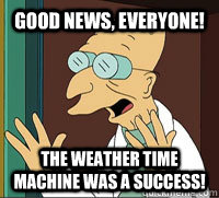 Good News, Everyone! The Weather time machine was a success!  Good News Farnsworth