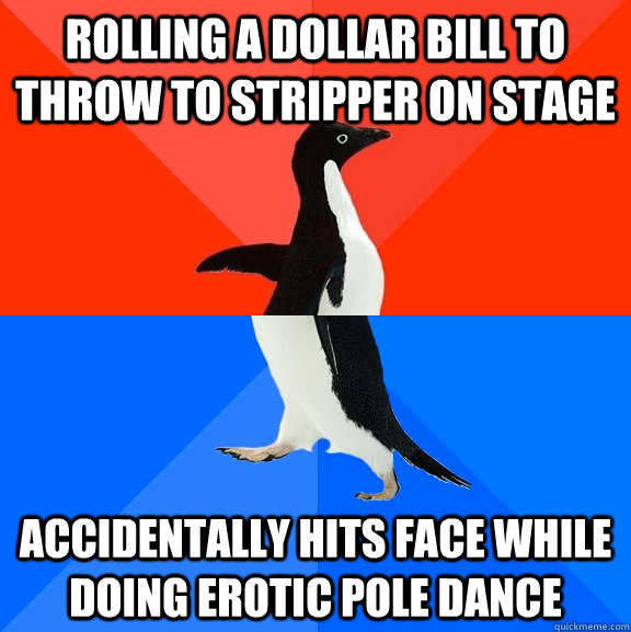 Rolling a Dollar bill to throw to stripper on stage Accidentally hits face while doing erotic pole dance  Socially Awesome Awkward Penguin