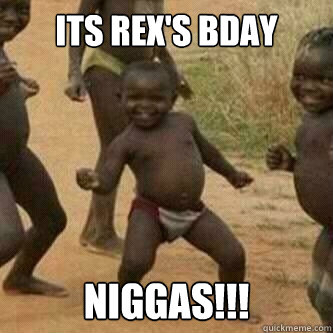 Its Rex's Bday Niggas!!! - Its Rex's Bday Niggas!!!  Its friday niggas