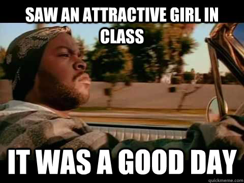 Saw an attractive girl in class it was a good day  Good day cube