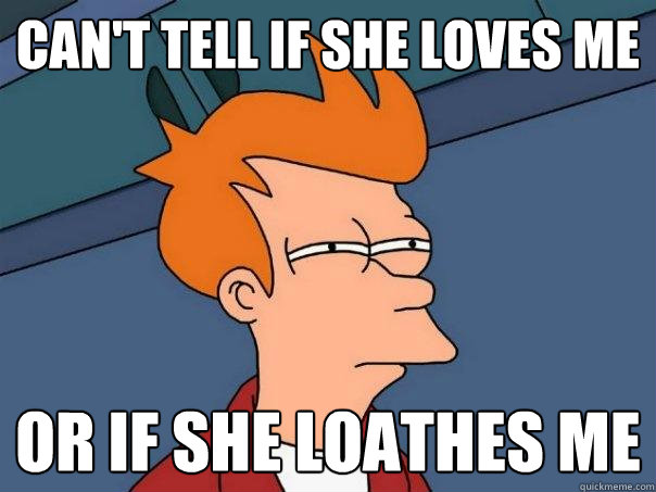 Can't tell if she loves me or if she loathes me  Futurama Fry