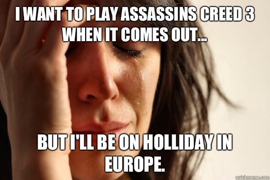 I want to play assassins creed 3 when it comes out... But I'll be on Holliday in Europe.  First World Problems