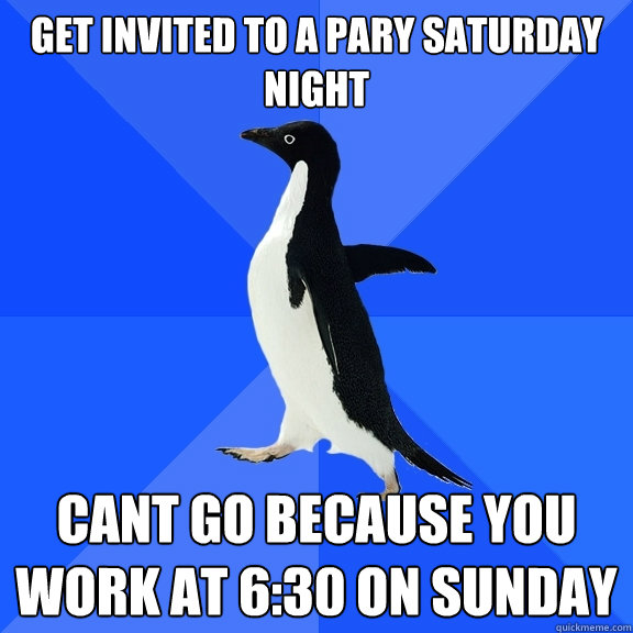 get invited to a pary saturday night cant go because you work at 6:30 on sunday  Socially Awkward Penguin