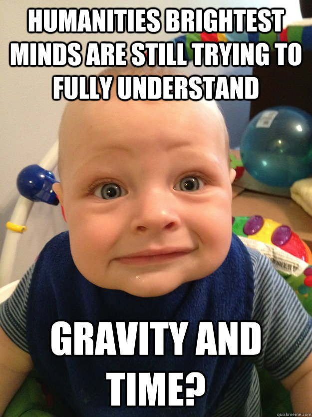 humanities brightest minds are still trying to fully understand gravity and time? - humanities brightest minds are still trying to fully understand gravity and time?  Astonished Baby Face