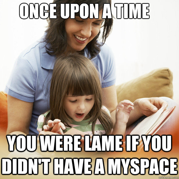 ONCE UPON A TIME YOU WERE LAME IF YOU DIDN'T HAVE A MYSPACE - ONCE UPON A TIME YOU WERE LAME IF YOU DIDN'T HAVE A MYSPACE  bedtime story