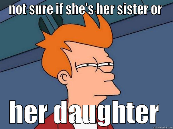 NOT SURE IF SHE'S HER SISTER OR HER DAUGHTER Futurama Fry