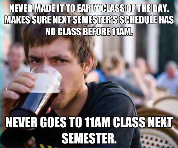 Never made it to early class of the day. Makes sure next semester's schedule has no class before 11am. Never goes to 11am class next semester.  Lazy College Senior