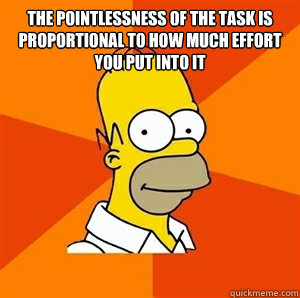 The pointlessness of the task is proportional to how much effort you put into it  - The pointlessness of the task is proportional to how much effort you put into it   Advice Homer
