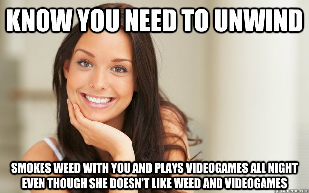 know you need to unwind smokes weed with you and plays videogames all night even though she doesn't like weed and videogames  Good Girl Gina