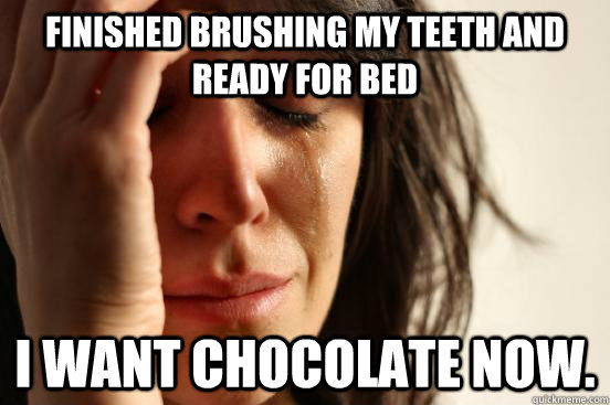 Finished brushing my teeth and ready for bed  i want chocolate now.  First World Problems