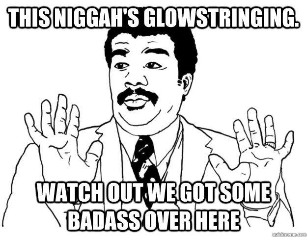This niggah's glowstringing. Watch out we got some badass over here  Watch out we got a badass over here
