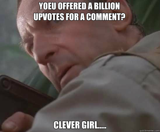 Yoeu offered a billion upvotes for a comment? Clever girl.....  