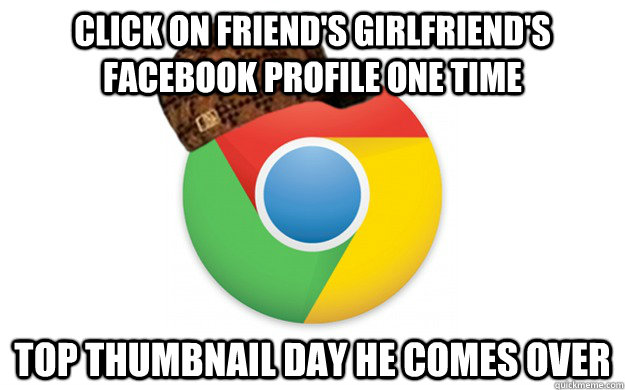 Click on friend's girlfriend's facebook profile ONE TIME top thumbnail day he comes over  Scumbag Chrome