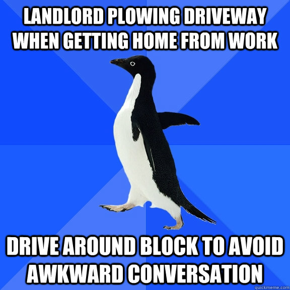Landlord plowing driveway when getting home from work drive around block to avoid awkward conversation  Socially Awkward Penguin