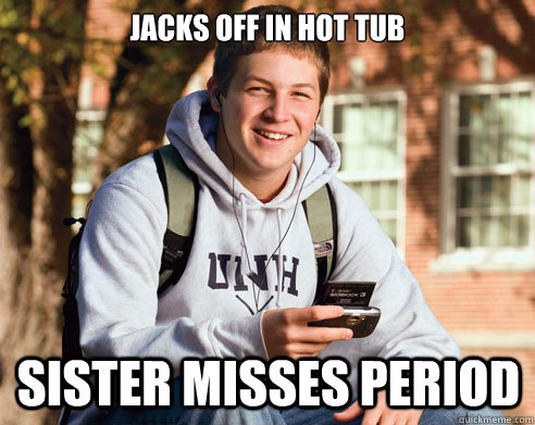 Jacks off in hot tub    sister misses period   College Freshman