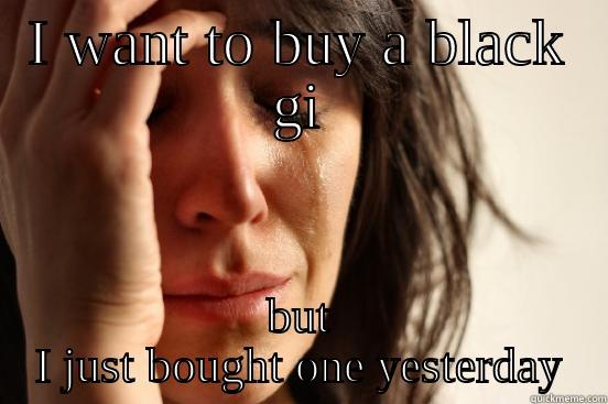 I WANT TO BUY A BLACK GI BUT I JUST BOUGHT ONE YESTERDAY First World Problems