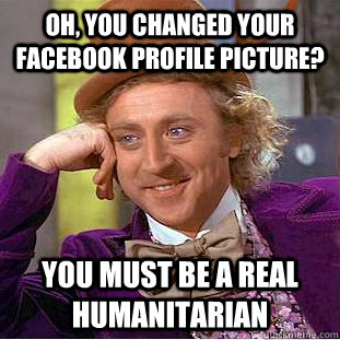 Oh, you changed your Facebook profile picture? You must be a real humanitarian  Condescending Wonka