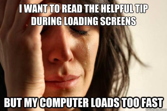 I want to read the helpful tip during loading screens But my computer loads too fast  First World Problems