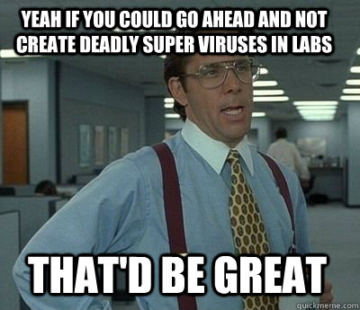 Yeah if you could go ahead and not create deadly super viruses in labs That'd be great - Yeah if you could go ahead and not create deadly super viruses in labs That'd be great  Bill Lumbergh