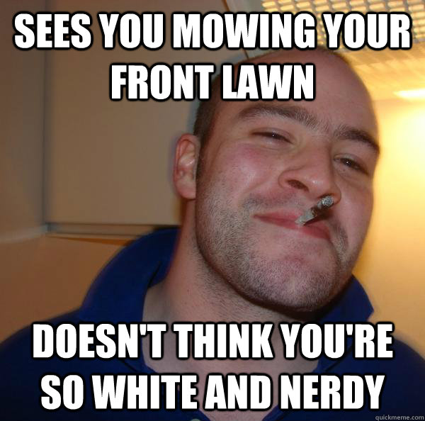 Sees you mowing your front lawn Doesn't think you're so white and nerdy - Sees you mowing your front lawn Doesn't think you're so white and nerdy  Misc