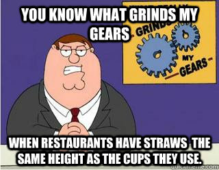 You know what grinds my gears When restaurants have straws  the same height as the cups they use.  