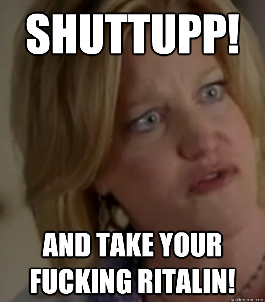 shuttupp! and take your fucking ritalin!  Breaking Bad Skylar