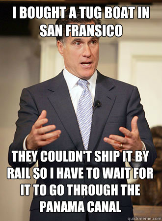 I bought a tug boat in San Fransico They couldn't ship it by rail so I have to wait for it to go through the Panama Canal  Relatable Romney
